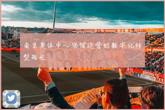 南京奥体中心场馆运营的数字化转型路径