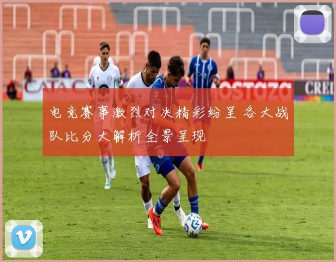 电竞赛事激烈对决精彩纷呈 各大战队比分大解析全景呈现