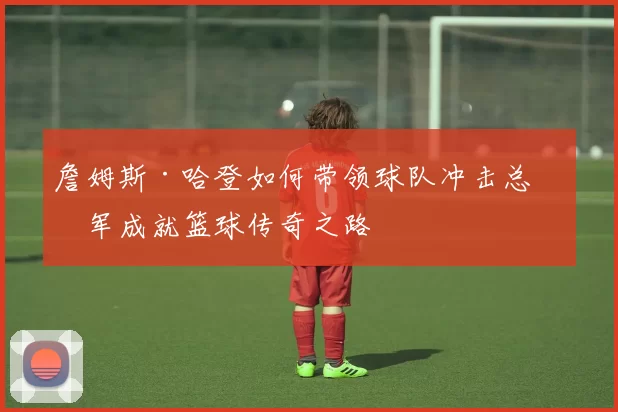 詹姆斯·哈登如何带领球队冲击总冠军成就篮球传奇之路