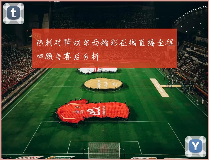 热刺对阵切尔西精彩在线直播全程回顾与赛后分析