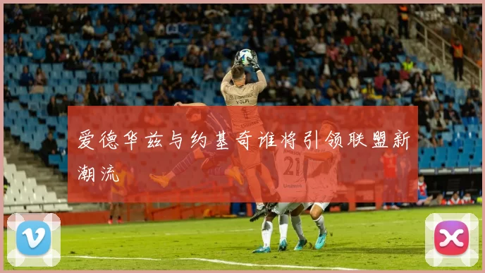 爱德华兹与约基奇谁将引领联盟新潮流