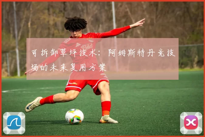 可拆卸草坪技术：阿姆斯特丹竞技场的未来复用方案