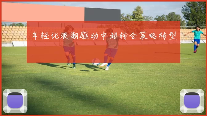 年轻化浪潮驱动中超转会策略转型