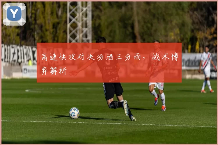 高速快攻对决汾酒三分雨，战术博弈解析