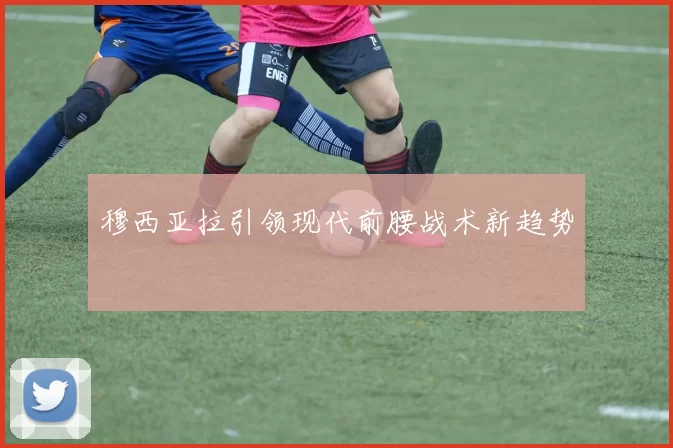 穆西亚拉引领现代前腰战术新趋势