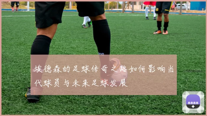 埃德森的足球传奇之路如何影响当代球员与未来足球发展