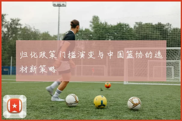 归化政策门槛演变与中国篮协的选材新策略