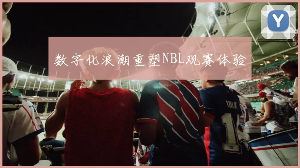 数字化浪潮重塑NBL观赛体验