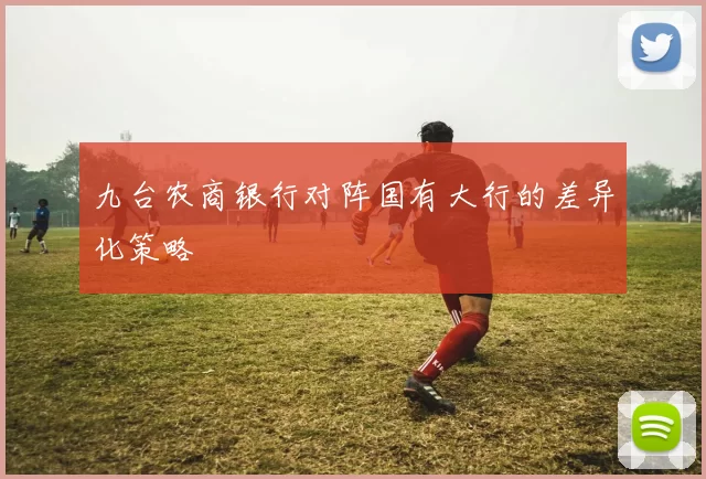 九台农商银行对阵国有大行的差异化策略