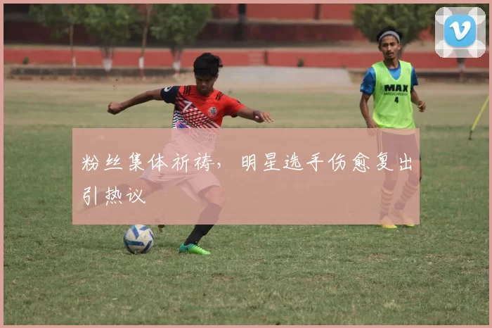 粉丝集体祈祷，明星选手伤愈复出引热议