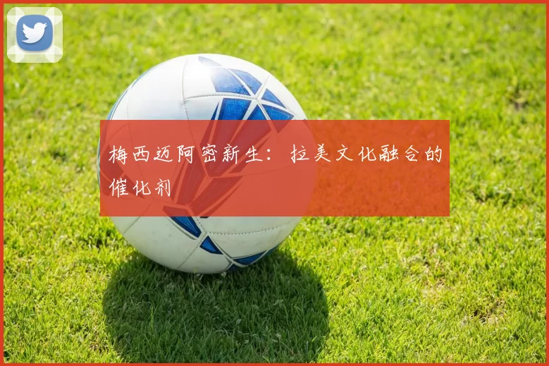 梅西迈阿密新生：拉美文化融合的催化剂
