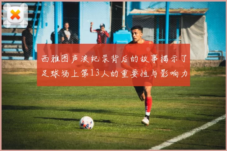 西雅图声浪纪录背后的故事揭示了足球场上第13人的重要性与影响力