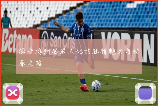 探寻梅州客家文化的独特魅力与传承之路