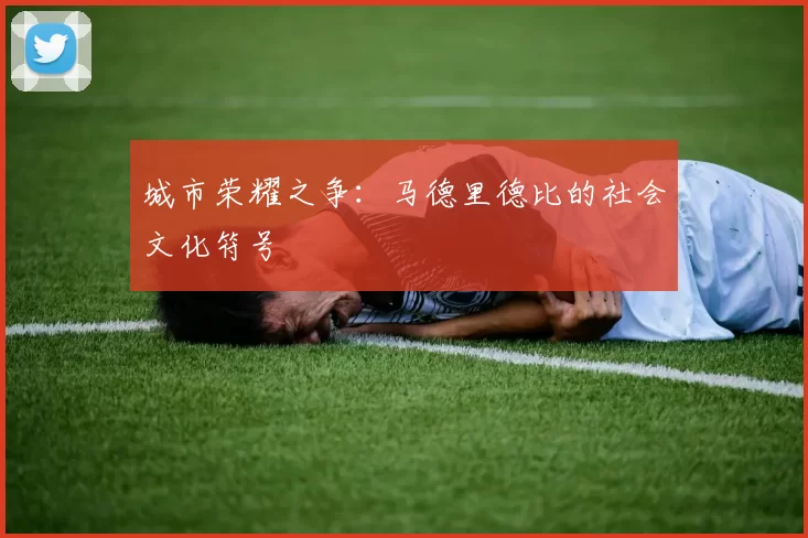 城市荣耀之争：马德里德比的社会文化符号