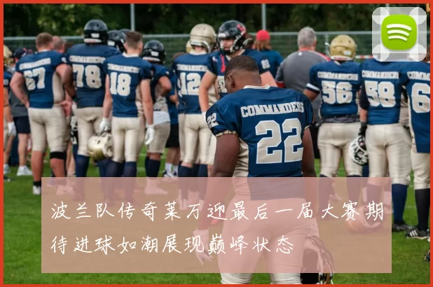 波兰队传奇莱万迎最后一届大赛期待进球如潮展现巅峰状态