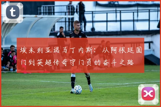 埃米利亚诺马丁内斯：从阿根廷国门到英超传奇守门员的奋斗之路