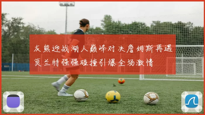 灰熊迎战湖人巅峰对决詹姆斯再遇莫兰特强强碰撞引爆全场激情