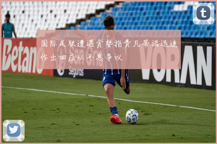 国际足联遭遇贪婪指责凡蒂诺迅速作出回应以平息争议