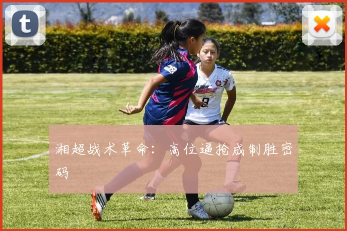 湘超战术革命：高位逼抢成制胜密码