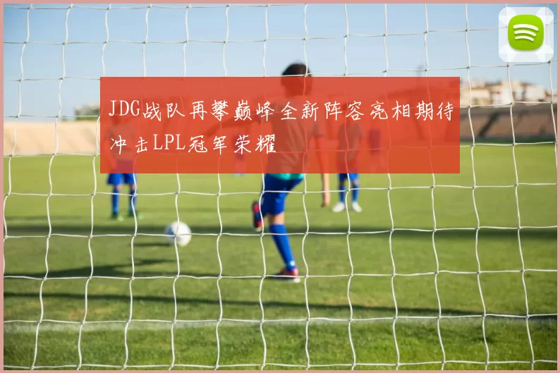 JDG战队再攀巅峰全新阵容亮相期待冲击LPL冠军荣耀